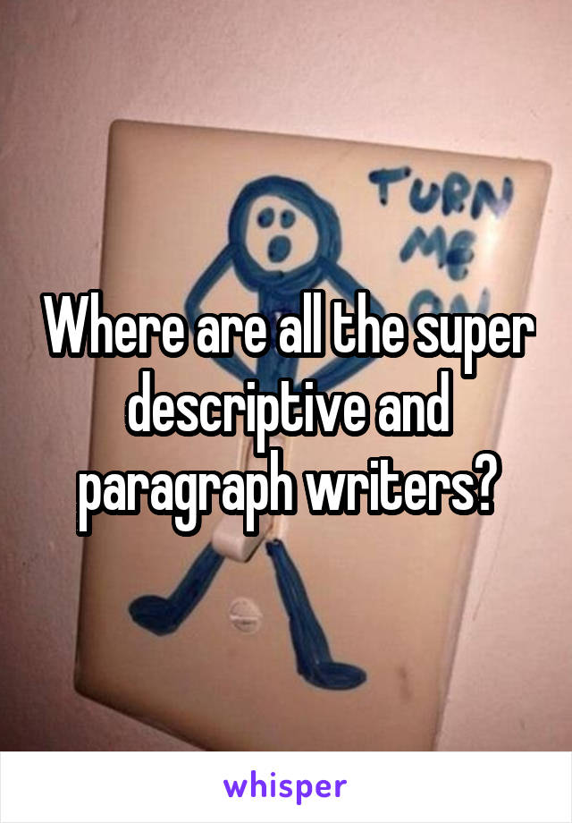 Where are all the super descriptive and paragraph writers?