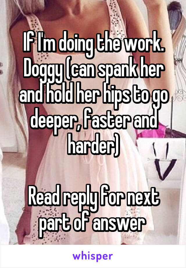 If I'm doing the work. Doggy (can spank her and hold her hips to go deeper, faster and harder)

Read reply for next part of answer 