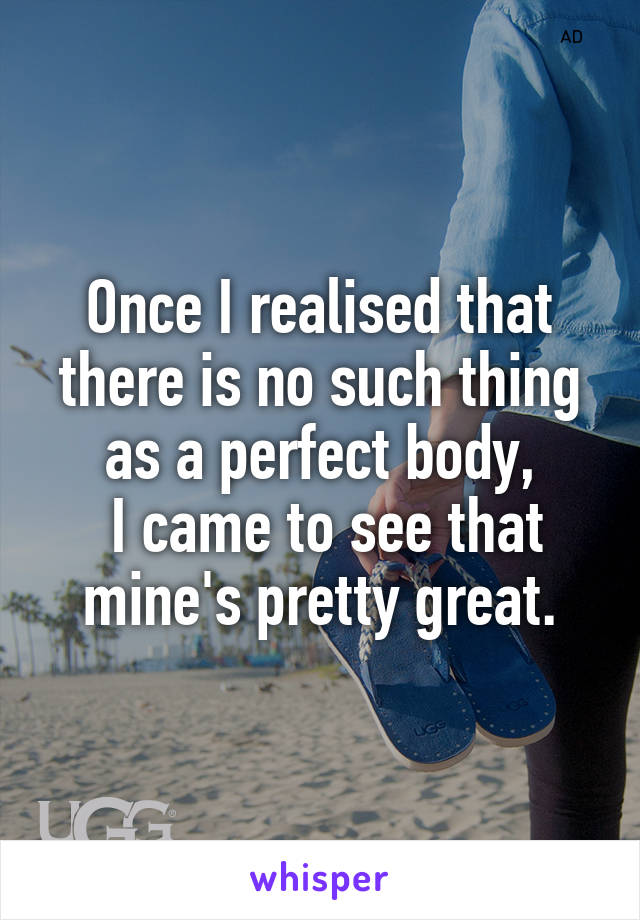 Once I realised that there is no such thing as a perfect body,
 I came to see that mine's pretty great.