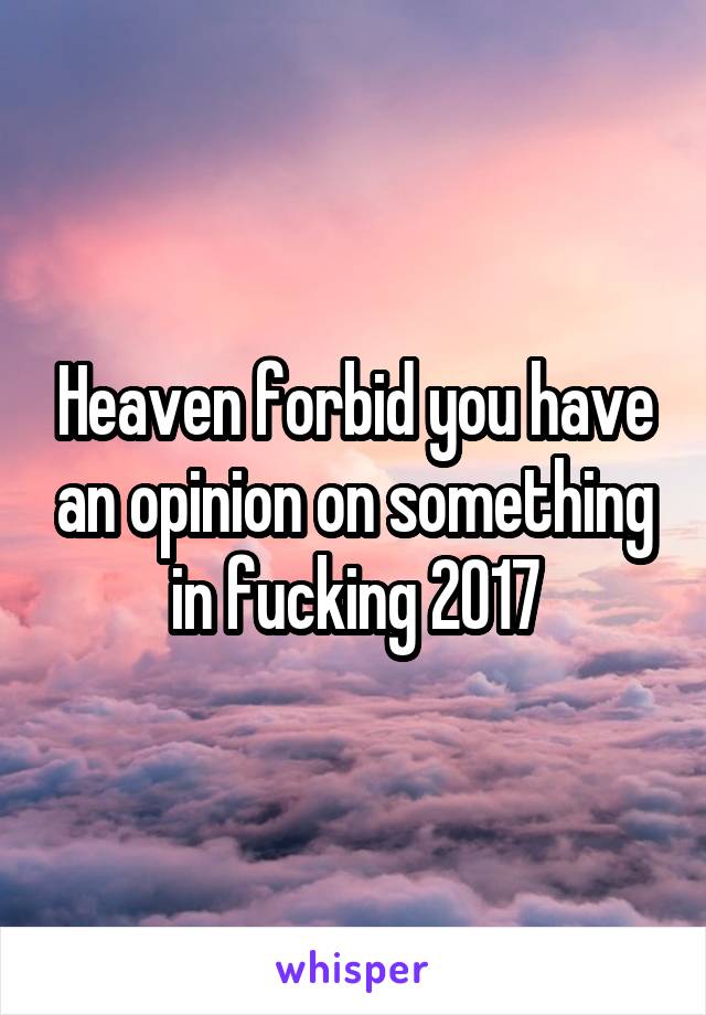 Heaven forbid you have an opinion on something in fucking 2017