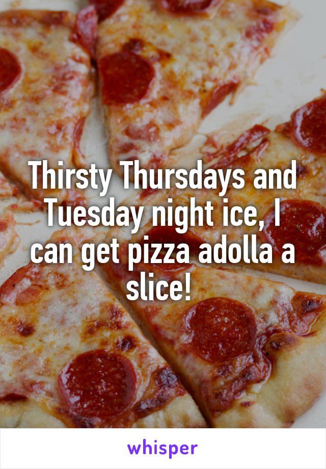 Thirsty Thursdays and Tuesday night ice, I can get pizza adolla a slice! 