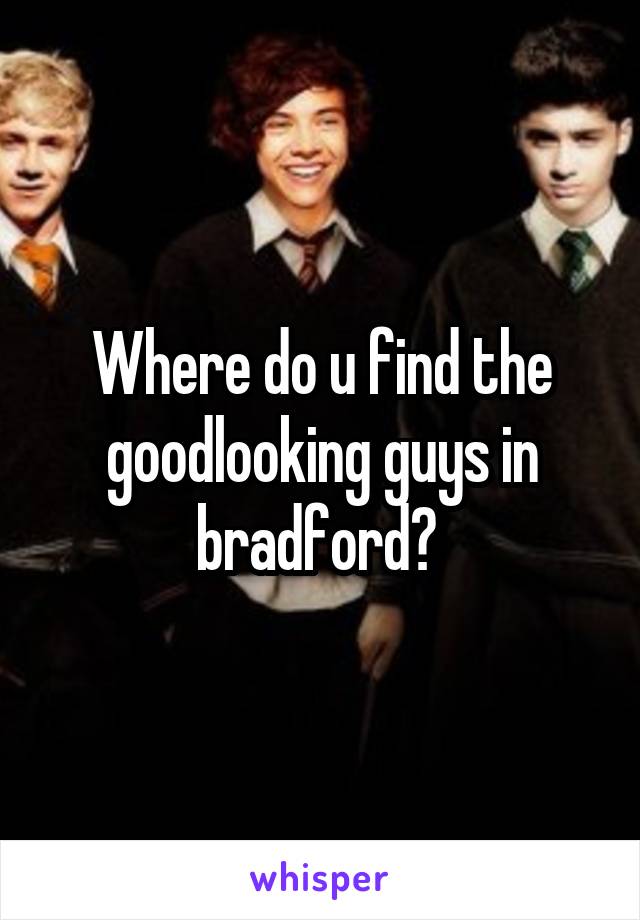 Where do u find the goodlooking guys in bradford? 