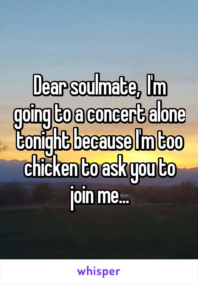  Dear soulmate,  I'm going to a concert alone tonight because I'm too chicken to ask you to join me...
