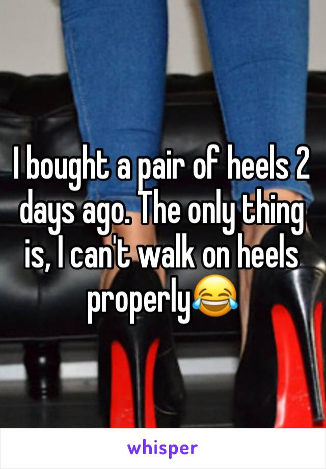 I bought a pair of heels 2 days ago. The only thing is, I can't walk on heels properly😂