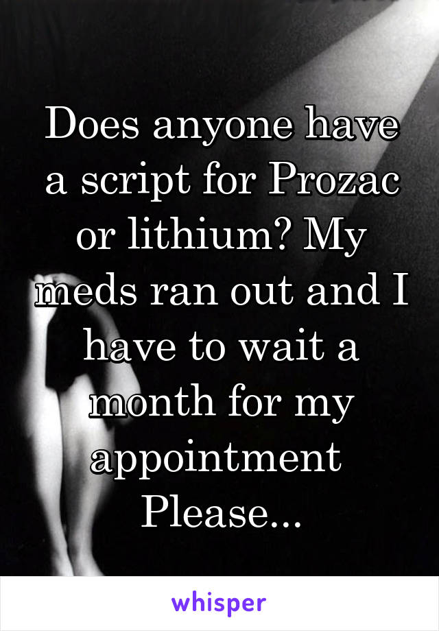 Does anyone have a script for Prozac or lithium? My meds ran out and I have to wait a month for my appointment 
Please...