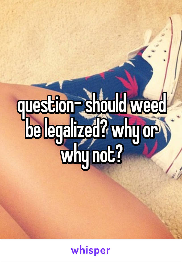question- should weed be legalized? why or why not?