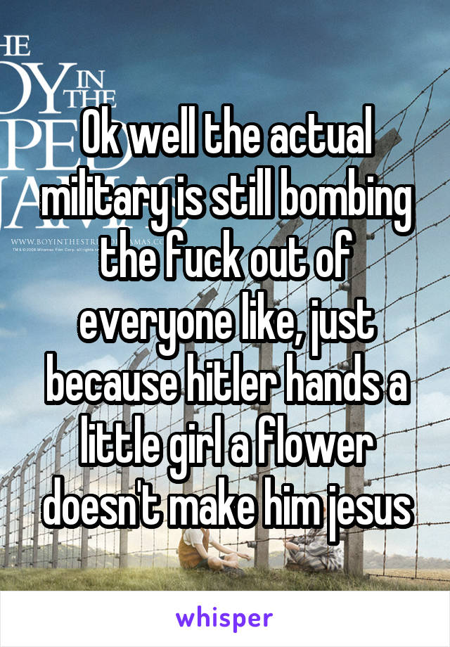 Ok well the actual military is still bombing the fuck out of everyone like, just because hitler hands a little girl a flower doesn't make him jesus