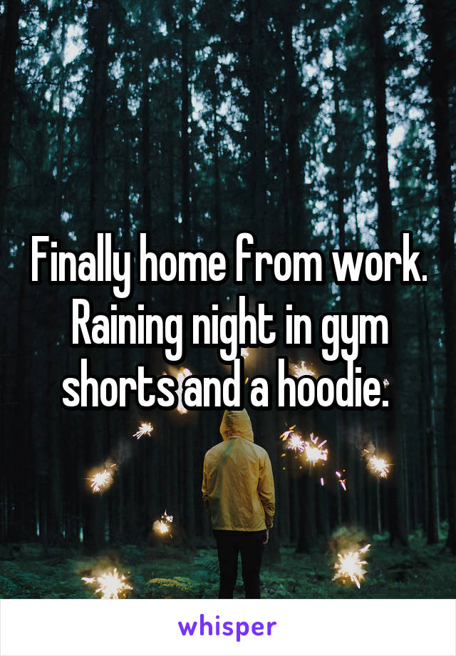 Finally home from work. Raining night in gym shorts and a hoodie. 