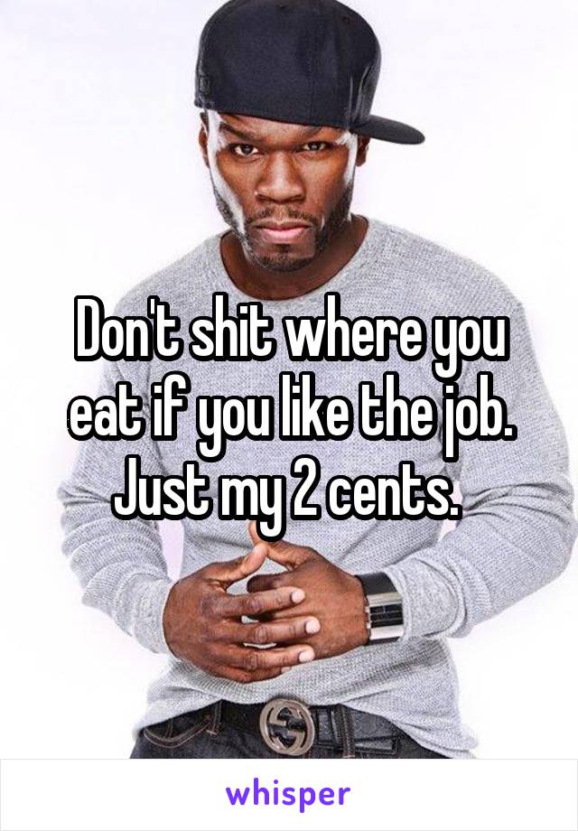 Don't shit where you eat if you like the job. Just my 2 cents. 