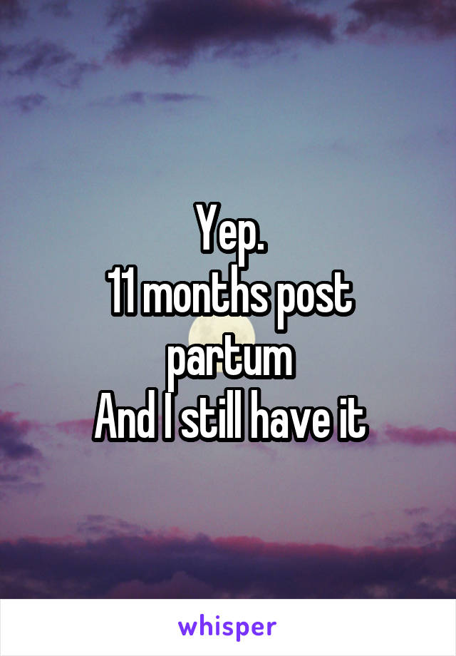 Yep.
11 months post partum
And I still have it