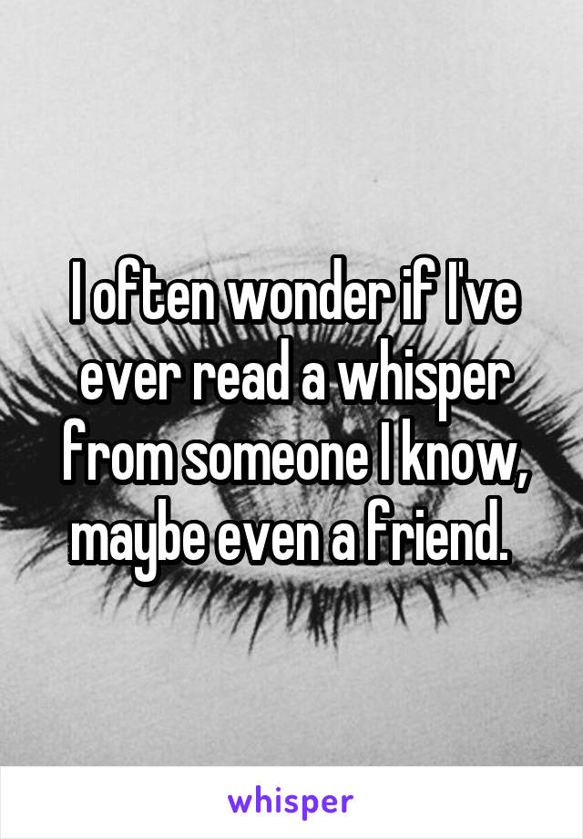 I often wonder if I've ever read a whisper from someone I know, maybe even a friend. 