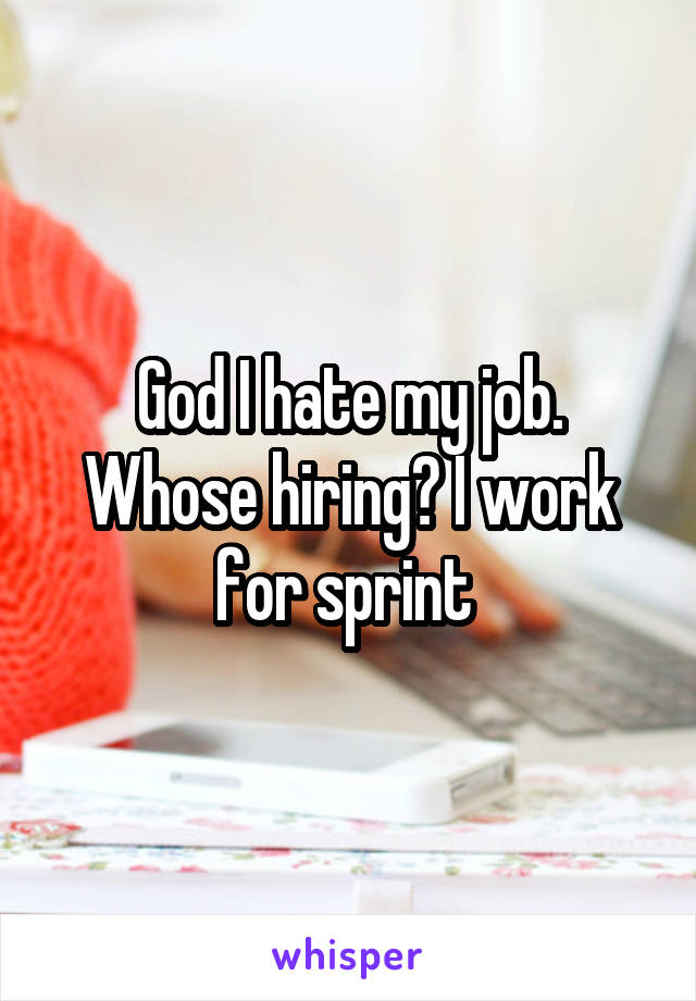 God I hate my job. Whose hiring? I work for sprint 