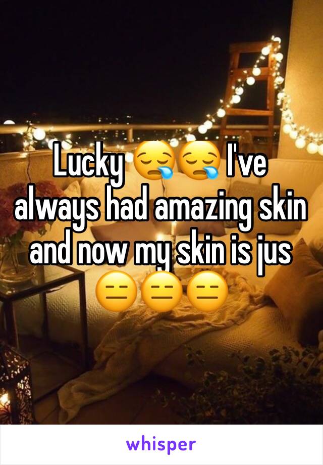 Lucky 😪😪 I've always had amazing skin and now my skin is jus 😑😑😑 