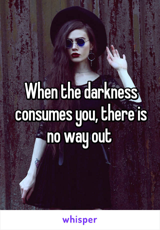When the darkness consumes you, there is no way out 