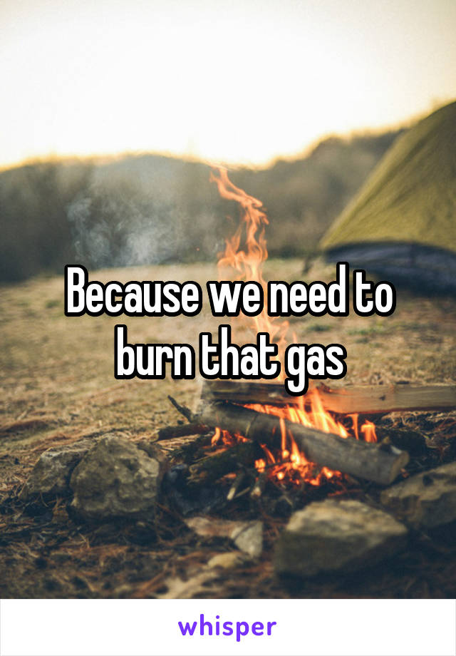 Because we need to burn that gas