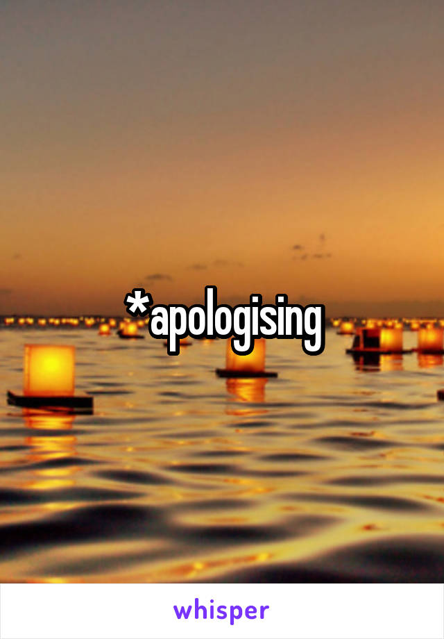 *apologising