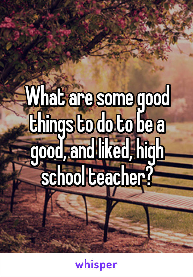 What are some good things to do to be a good, and liked, high school teacher?