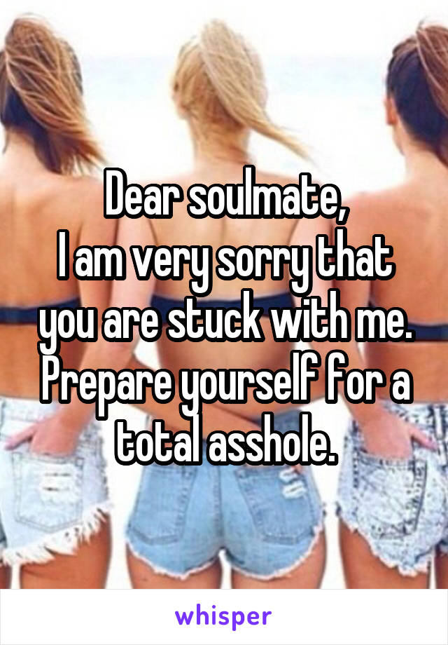 Dear soulmate,
I am very sorry that you are stuck with me. Prepare yourself for a total asshole.