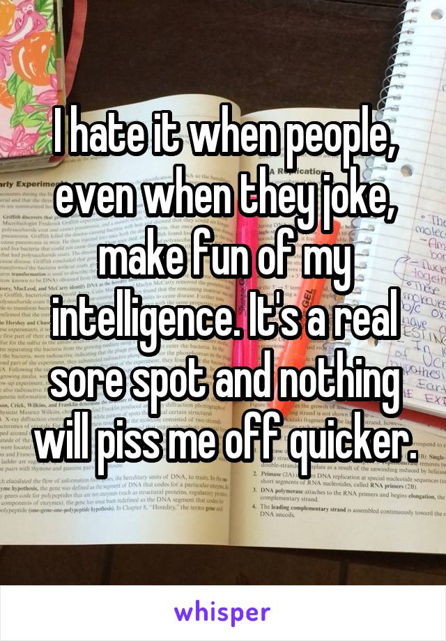 I hate it when people, even when they joke, make fun of my intelligence. It's a real sore spot and nothing will piss me off quicker. 