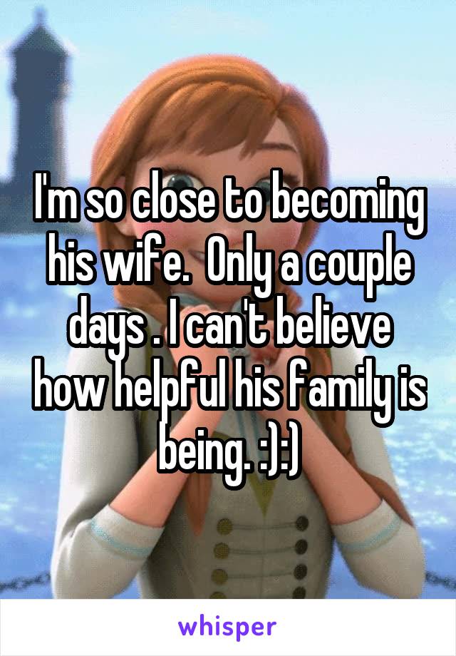 I'm so close to becoming his wife.  Only a couple days . I can't believe how helpful his family is being. :):)