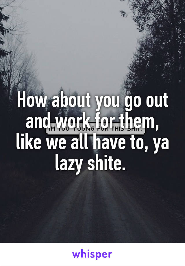 How about you go out and work for them, like we all have to, ya lazy shite. 