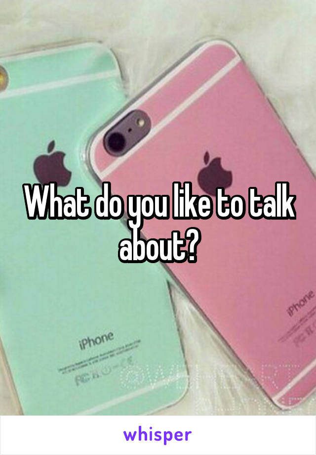 What do you like to talk about?