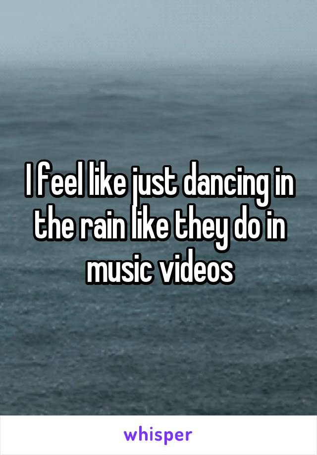 I feel like just dancing in the rain like they do in music videos