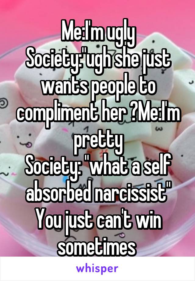 Me:I'm ugly
Society:"ugh she just wants people to compliment her 🙄Me:I'm pretty
Society: "what a self absorbed narcissist"
You just can't win sometimes 