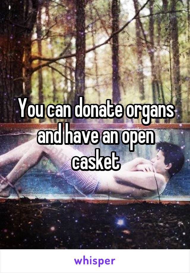 You can donate organs and have an open casket