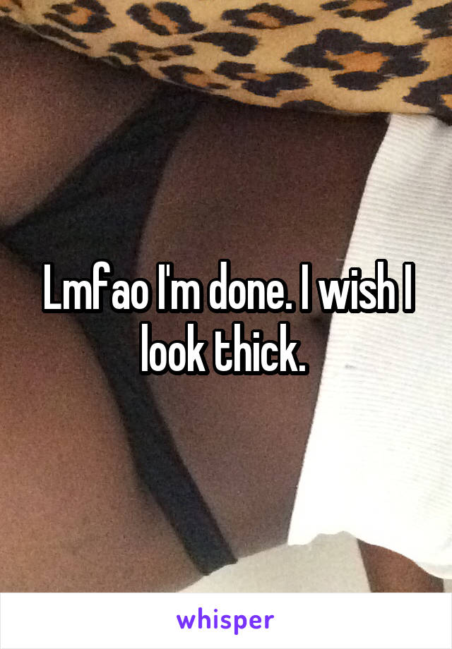 Lmfao I'm done. I wish I look thick. 