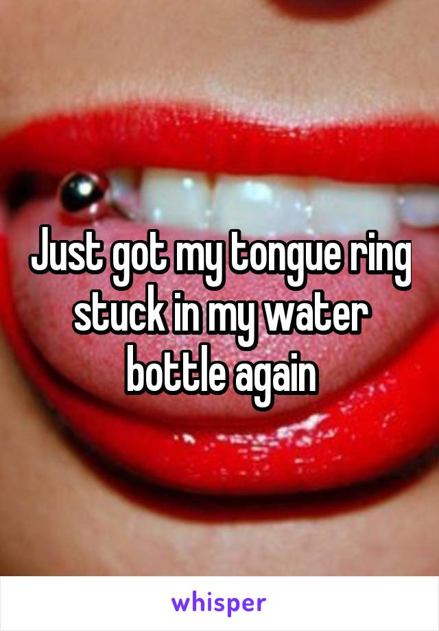 Just got my tongue ring stuck in my water bottle again
