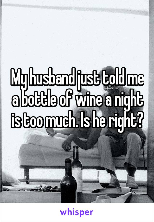 My husband just told me a bottle of wine a night is too much. Is he right? 