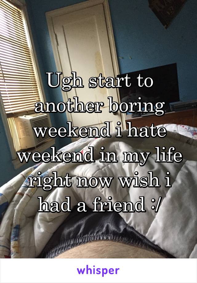 Ugh start to another boring weekend i hate weekend in my life right now wish i had a friend :/