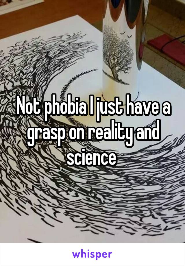 Not phobia I just have a grasp on reality and science 