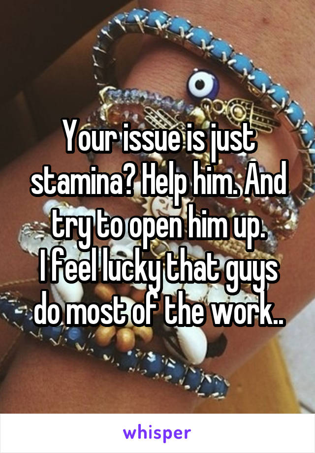 Your issue is just stamina? Help him. And try to open him up.
I feel lucky that guys do most of the work..