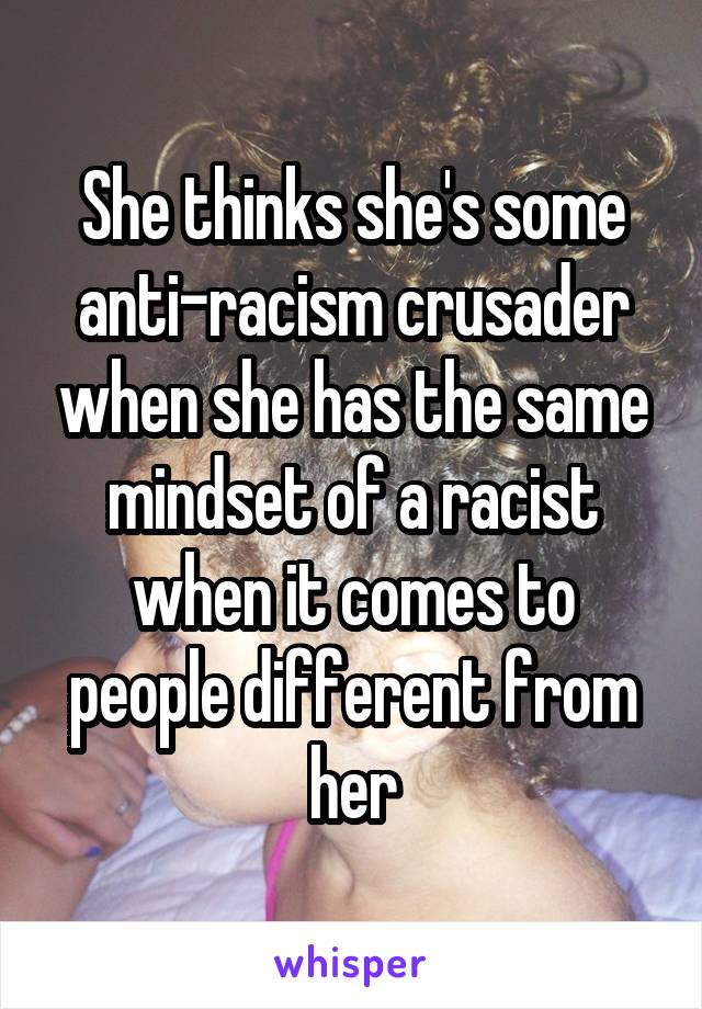 She thinks she's some anti-racism crusader when she has the same mindset of a racist when it comes to people different from her