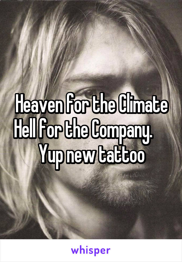 Heaven for the Climate Hell for the Company.      Yup new tattoo