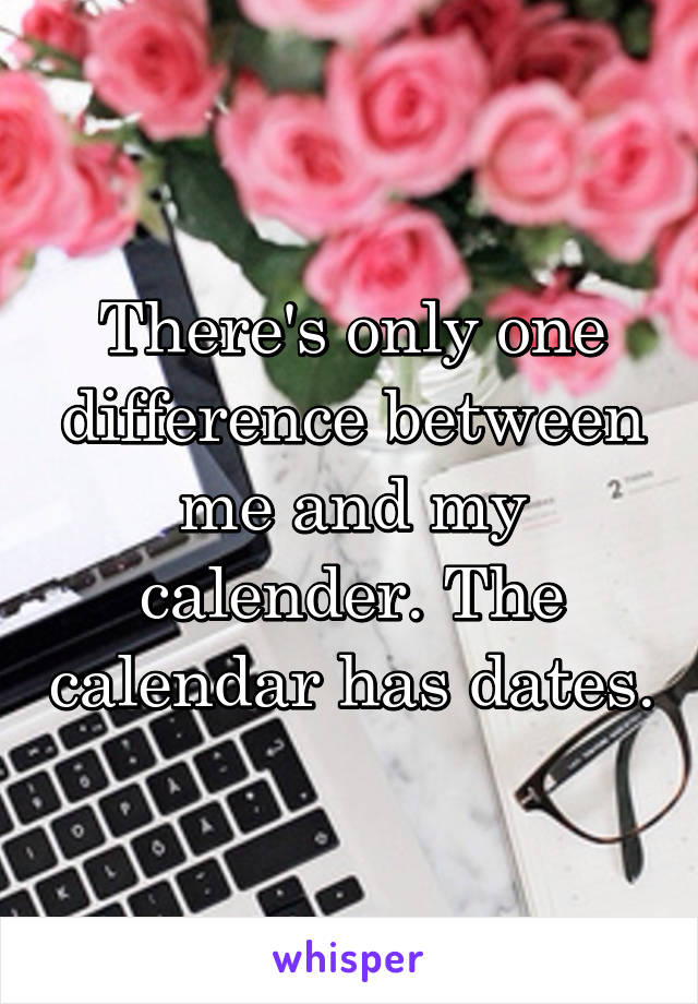 There's only one difference between me and my calender. The calendar has dates.
