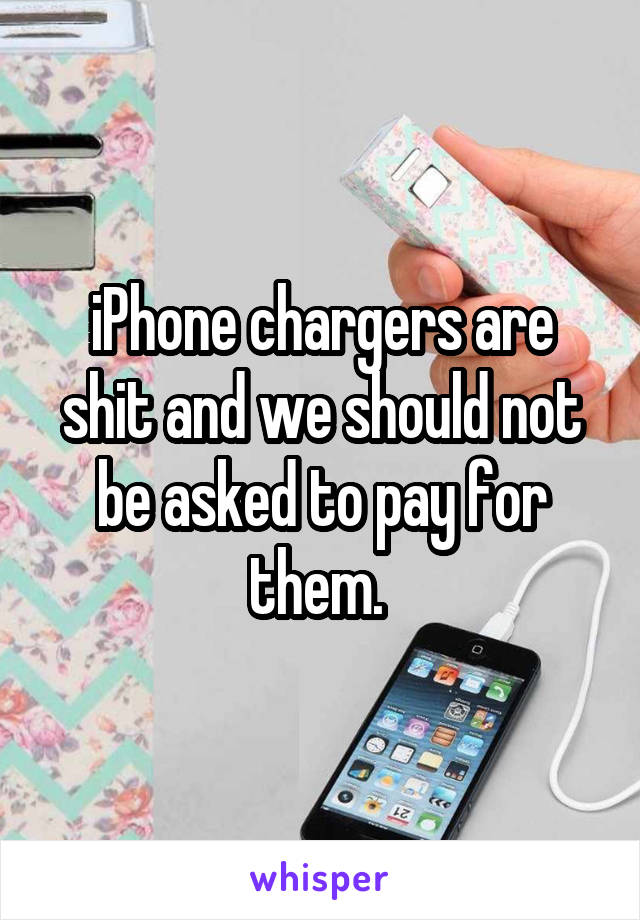 iPhone chargers are shit and we should not be asked to pay for them. 