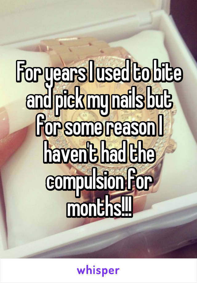 For years I used to bite and pick my nails but for some reason I haven't had the compulsion for months!!!