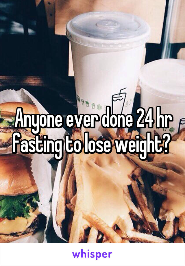 Anyone ever done 24 hr fasting to lose weight? 