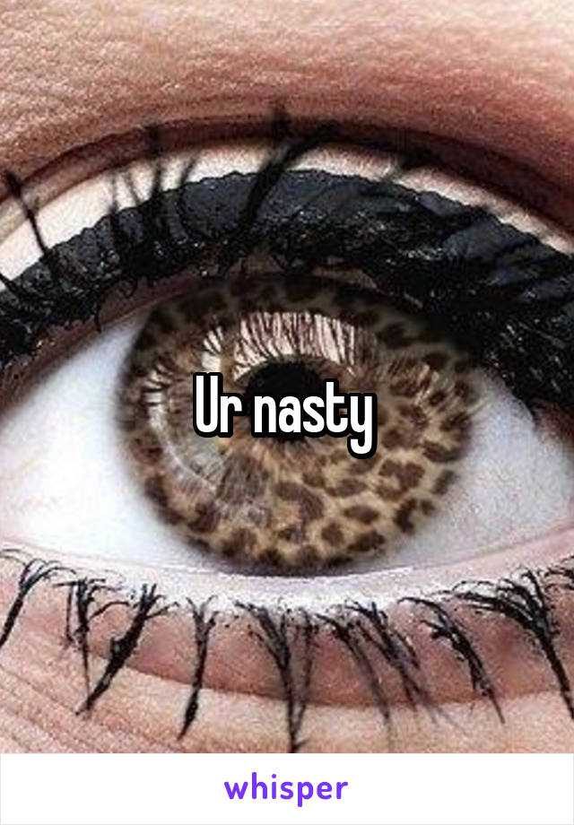 Ur nasty 