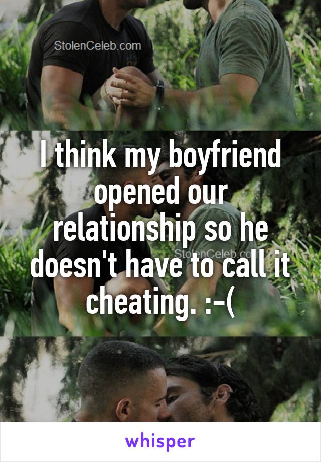 I think my boyfriend opened our relationship so he doesn't have to call it cheating. :-(