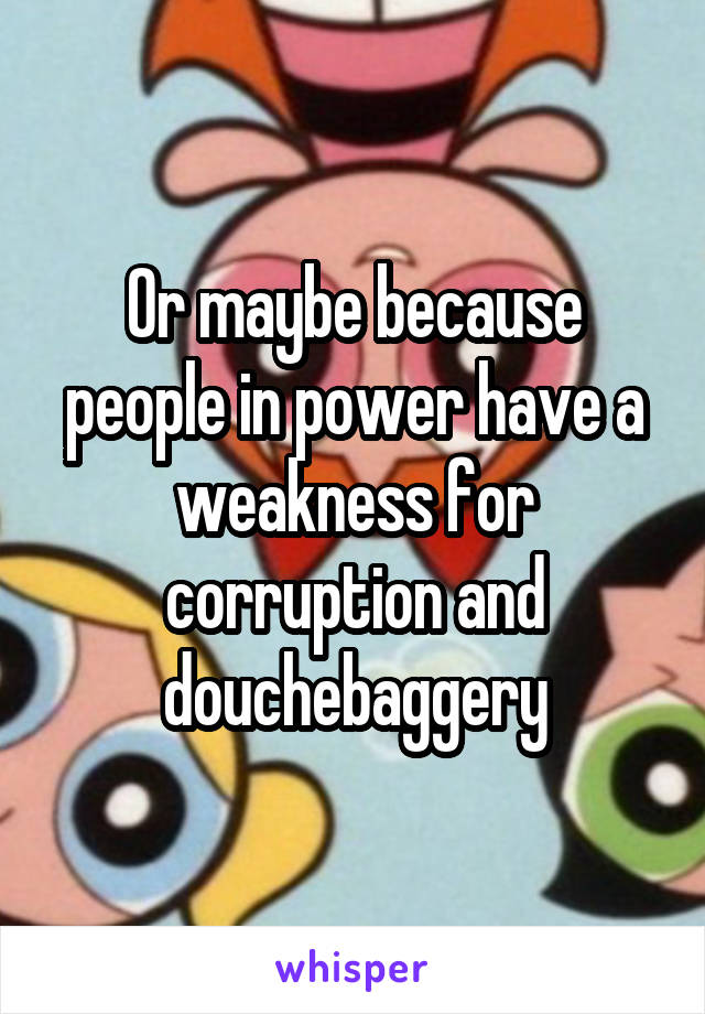 Or maybe because people in power have a weakness for corruption and douchebaggery