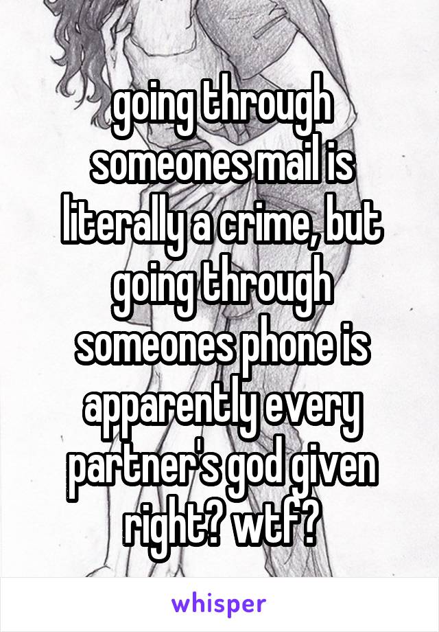 going through someones mail is literally a crime, but going through someones phone is apparently every partner's god given right? wtf?