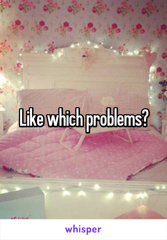 Like which problems?