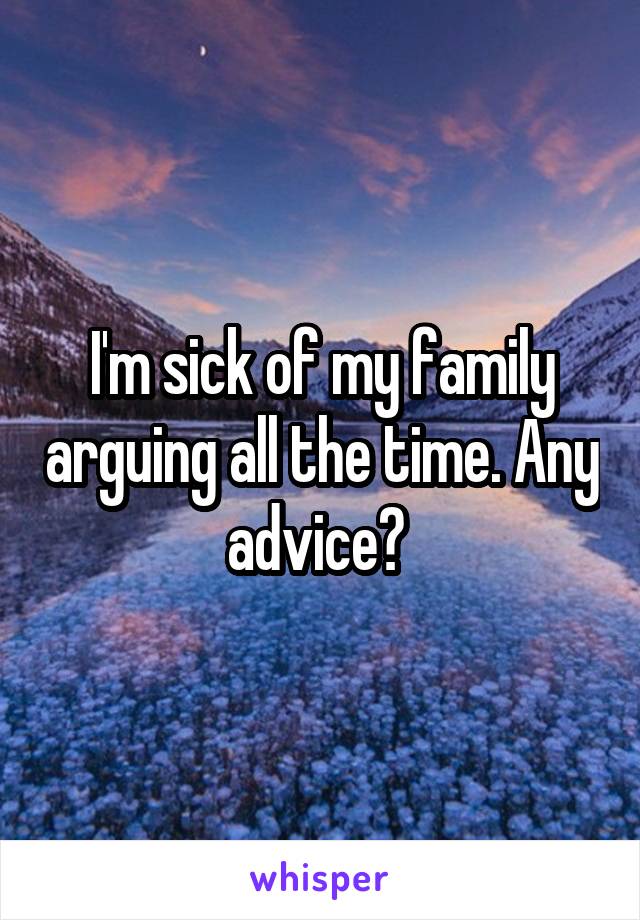 I'm sick of my family arguing all the time. Any advice? 