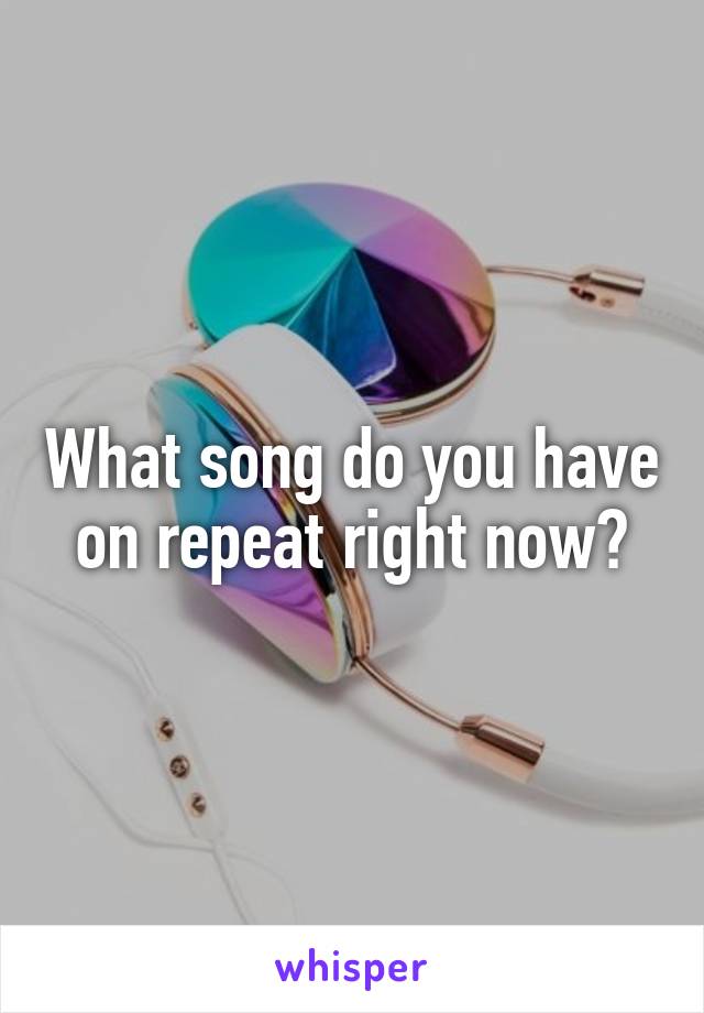 What song do you have on repeat right now?