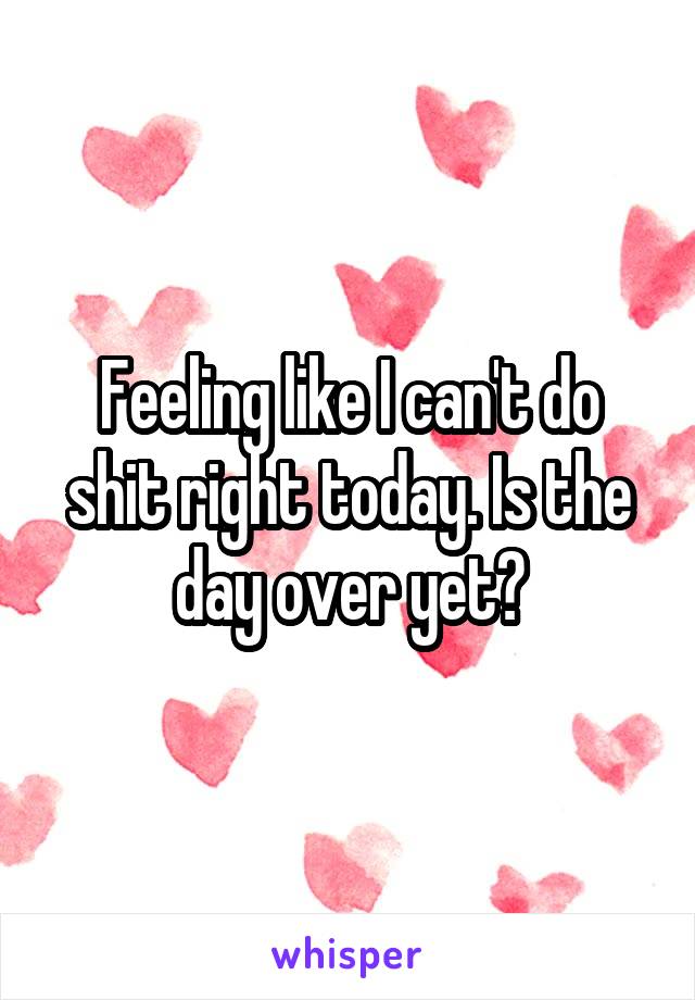 Feeling like I can't do shit right today. Is the day over yet?