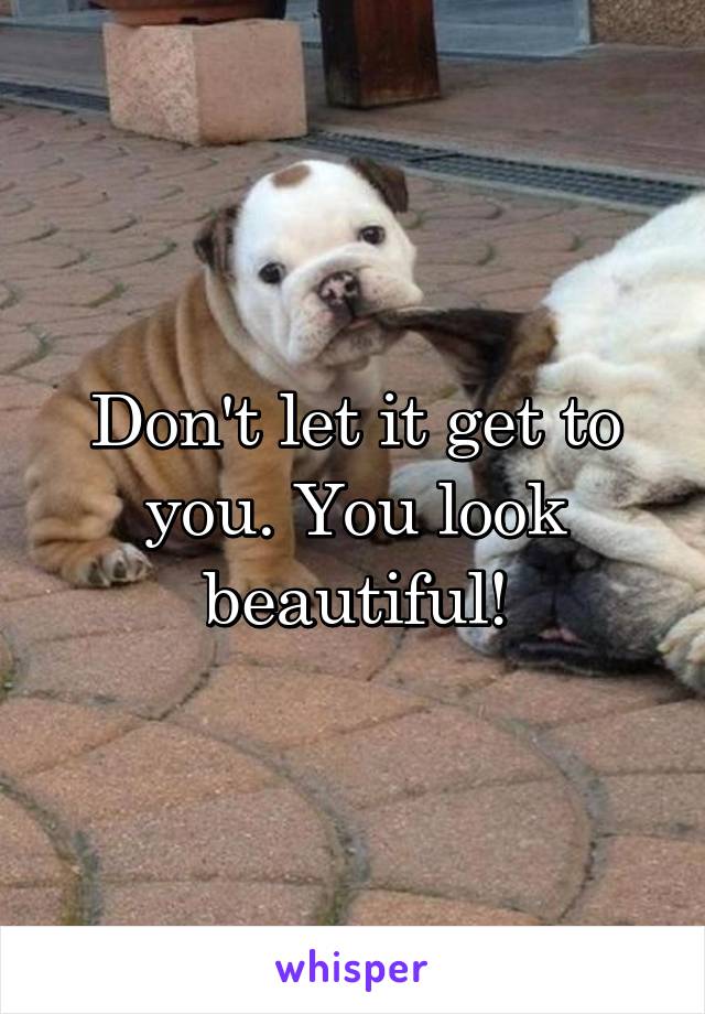 Don't let it get to you. You look beautiful!